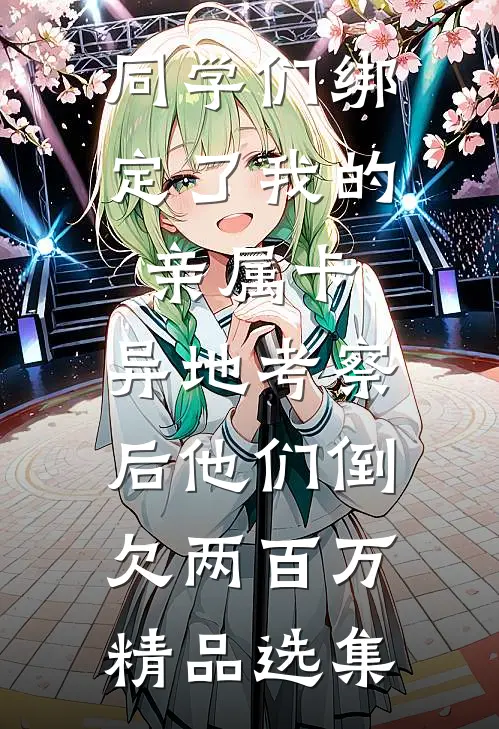 同学们绑定了我的亲属卡，异地考察后他们倒欠两百万精品选集