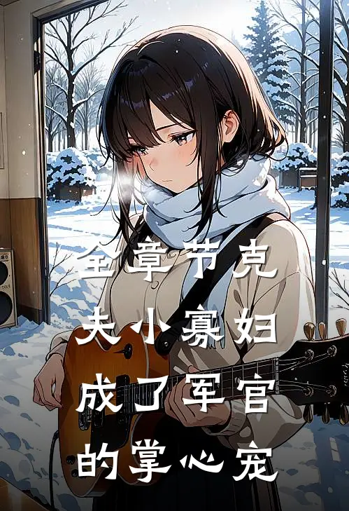 全章节克夫小寡妇，成了军官的掌心宠