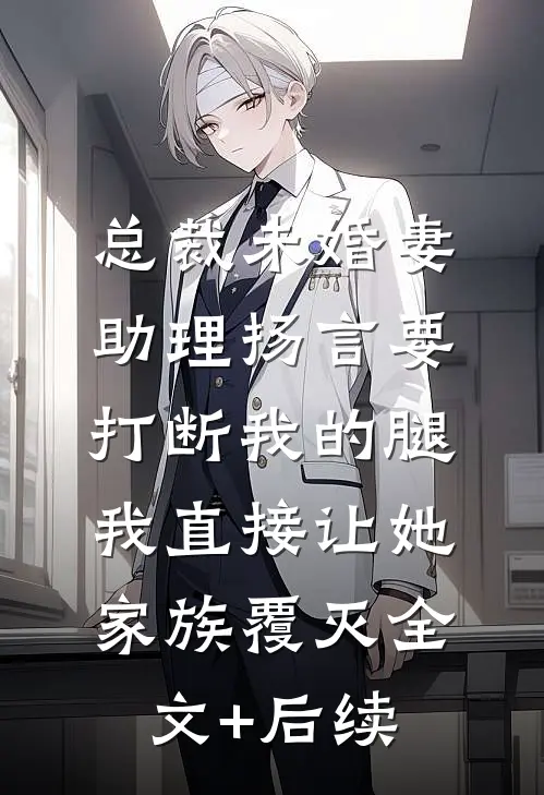 总裁未婚妻助理扬言要打断我的腿，我直接让她家族覆灭全文+后续