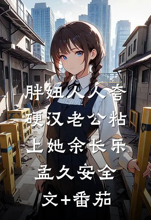胖妞人人夸，硬汉老公粘上她余长乐孟久安全文+番茄