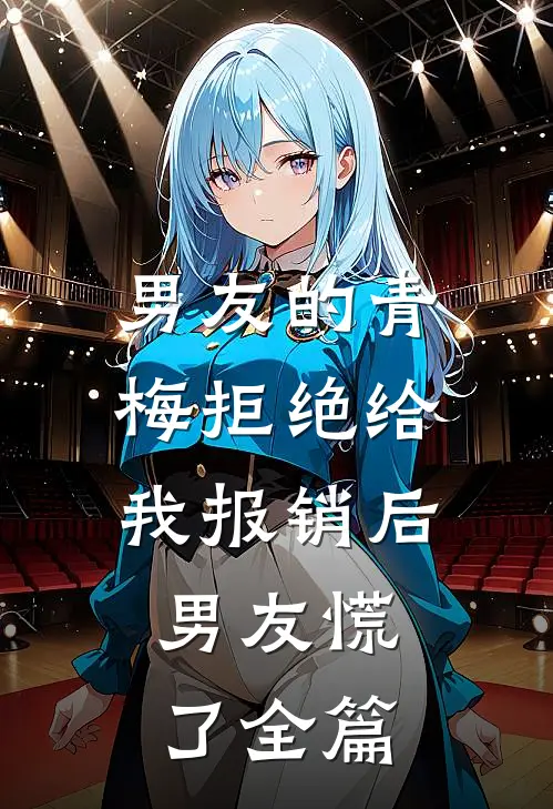 男友的青梅拒绝给我报销后，男友慌了全篇