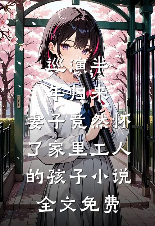 巡演半年归来，妻子竟然怀了家里工人的孩子小说全文免费