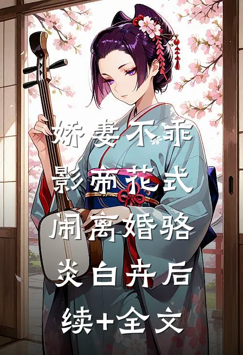 娇妻不乖：影帝花式闹离婚骆炎白卉后续+全文