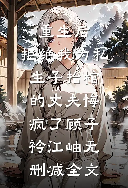 重生后，拒绝我为私生子抬棺的丈夫悔疯了顾子衿江岫无删减全文
