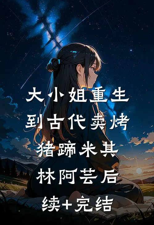 大小姐重生到古代卖烤猪蹄米其林阿芸后续+完结