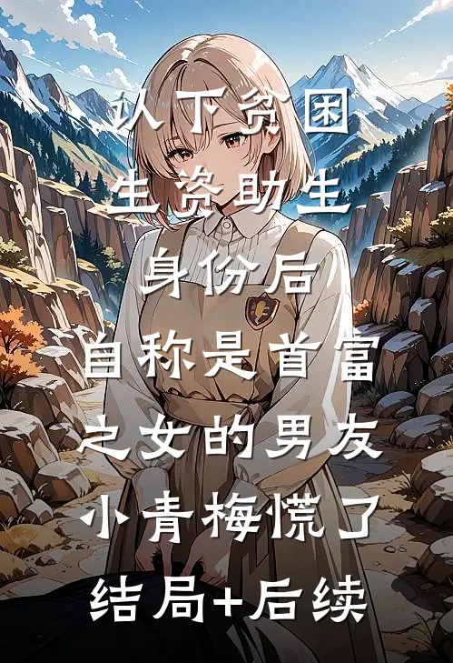 认下贫困生资助生身份后，自称是首富之女的男友小青梅慌了结局+后续