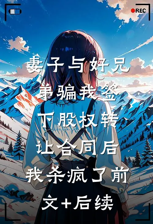 妻子与好兄弟骗我签下股权转让合同后，我杀疯了前文+后续