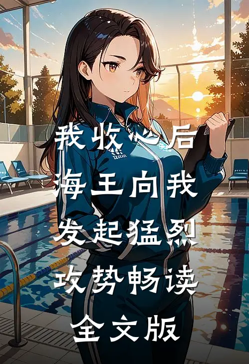 我收心后，海王向我发起猛烈攻势畅读全文版