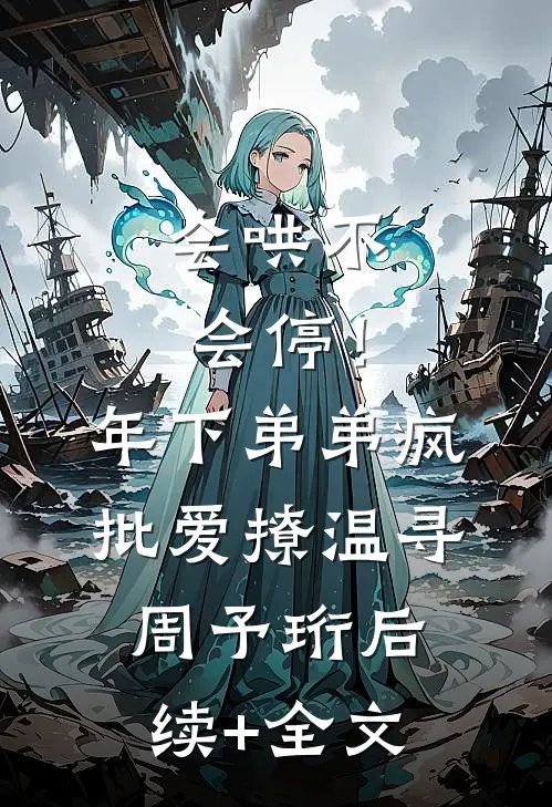 会哄不会停！年下弟弟疯批爱撩温寻周予珩后续+全文