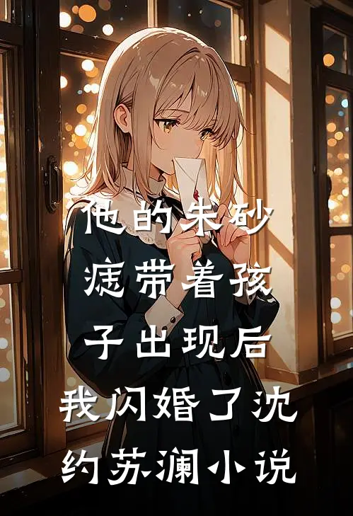 他的朱砂痣带着孩子出现后，我闪婚了沈约苏澜小说