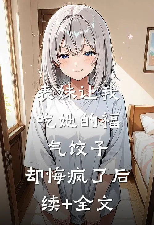 表妹让我吃她的福气饺子，却悔疯了后续+全文