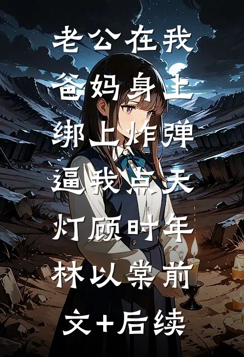 老公在我爸妈身上绑上炸弹，逼我点天灯顾时年林以棠前文+后续