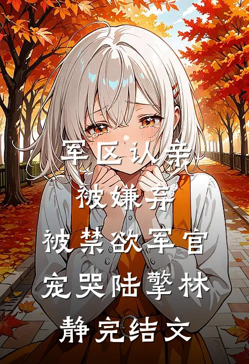 军区认亲被嫌弃，被禁欲军官宠哭陆擎林静完结文