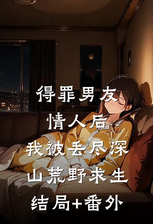得罪男友情人后，我被丢尽深山荒野求生结局+番外