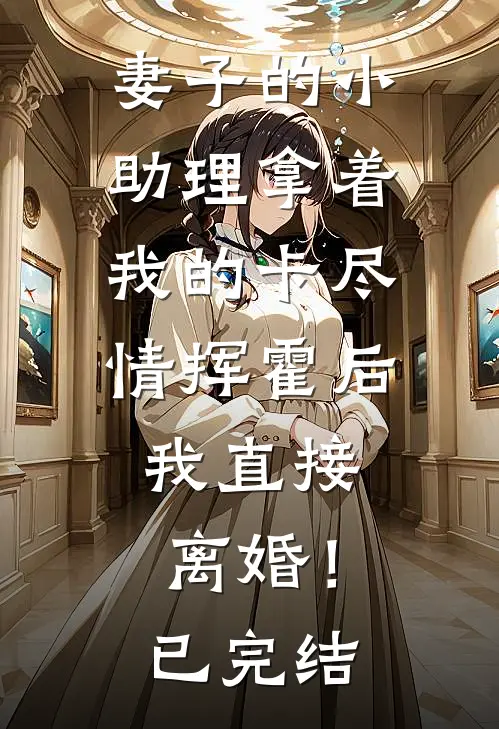 妻子的小助理拿着我的卡尽情挥霍后，我直接离婚！已完结