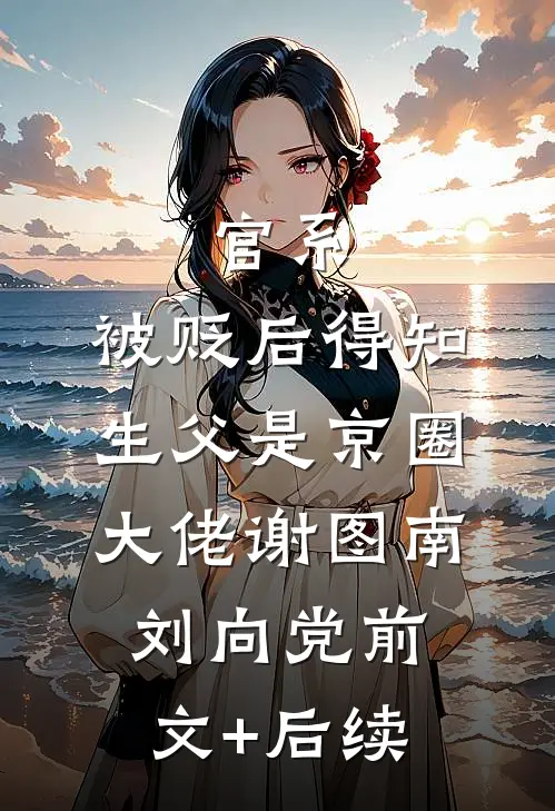 官系：被贬后得知生父是京圈大佬谢图南刘向党前文+后续