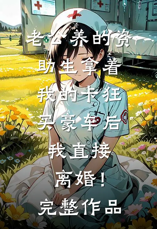 老公养的资助生拿着我的卡狂买豪车后，我直接离婚！完整作品