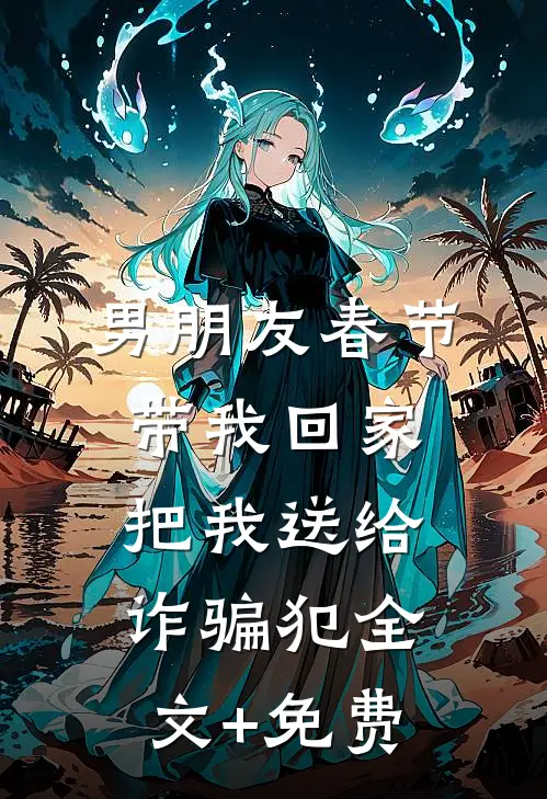 男朋友春节带我回家，把我送给诈骗犯全文+免费