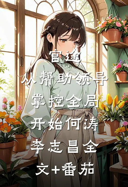 官途：从帮助领导掌控全局开始何涛李志昌全文+番茄
