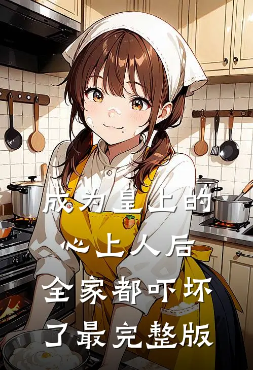 成为皇上的心上人后，全家都吓坏了最完整版