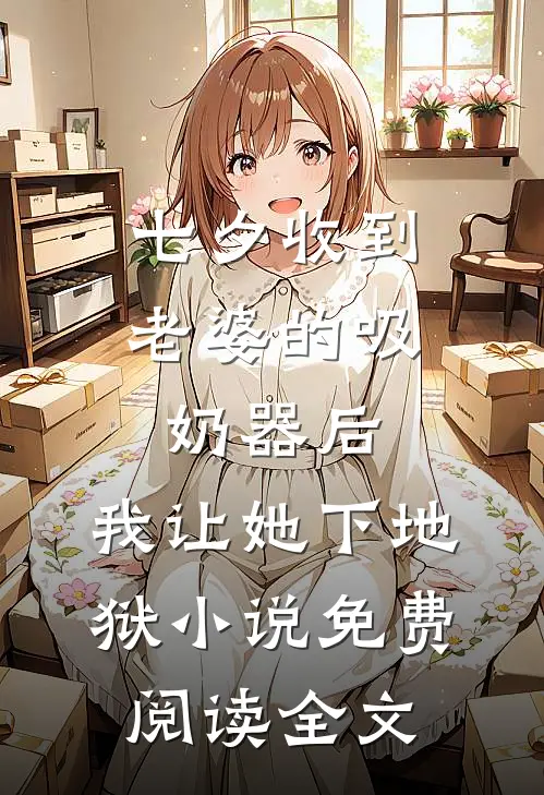 七夕收到老婆的吸奶器后，我让她下地狱小说免费阅读全文