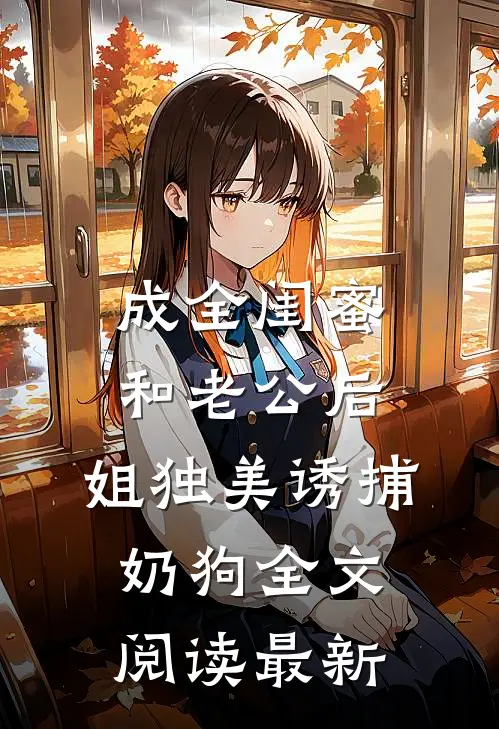 成全闺蜜和老公后，姐独美诱捕奶狗全文阅读最新
