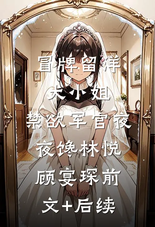 冒牌留洋大小姐，禁欲军官夜夜馋林悦顾宴琛前文+后续