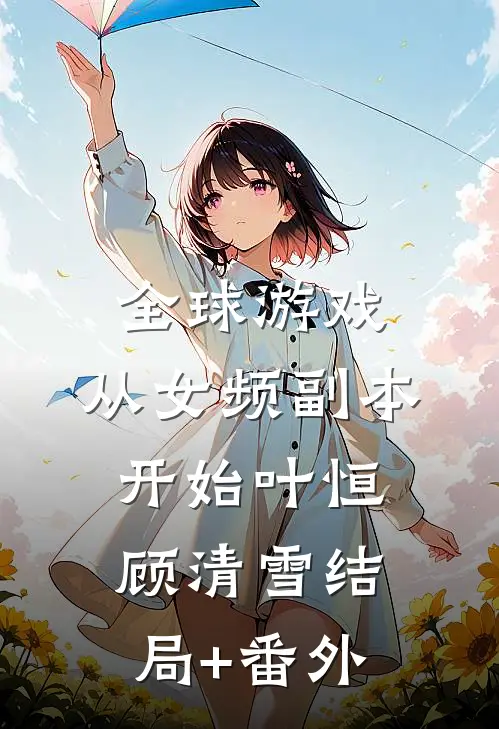 全球游戏，从女频副本开始叶恒顾清雪结局+番外