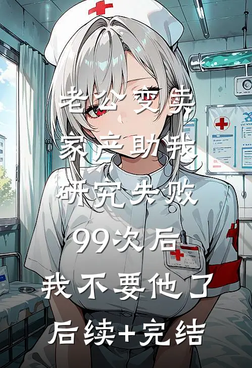 老公变卖家产助我研究失败99次后，我不要他了后续+完结