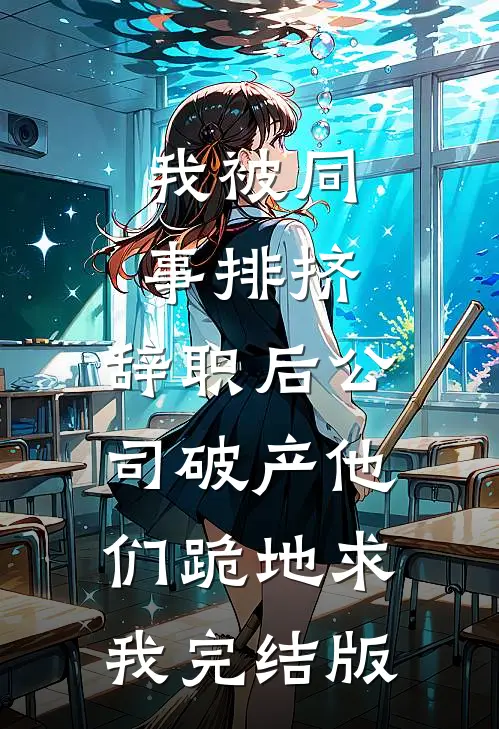 我被同事排挤，辞职后公司破产他们跪地求我完结版