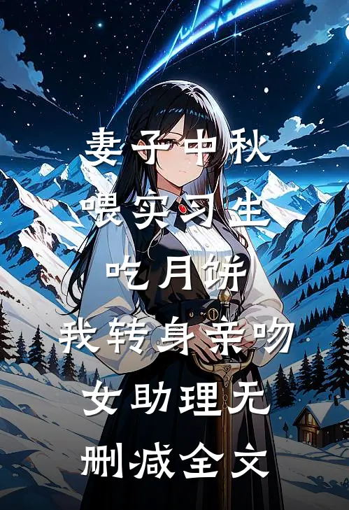 妻子中秋喂实习生吃月饼，我转身亲吻女助理无删减全文