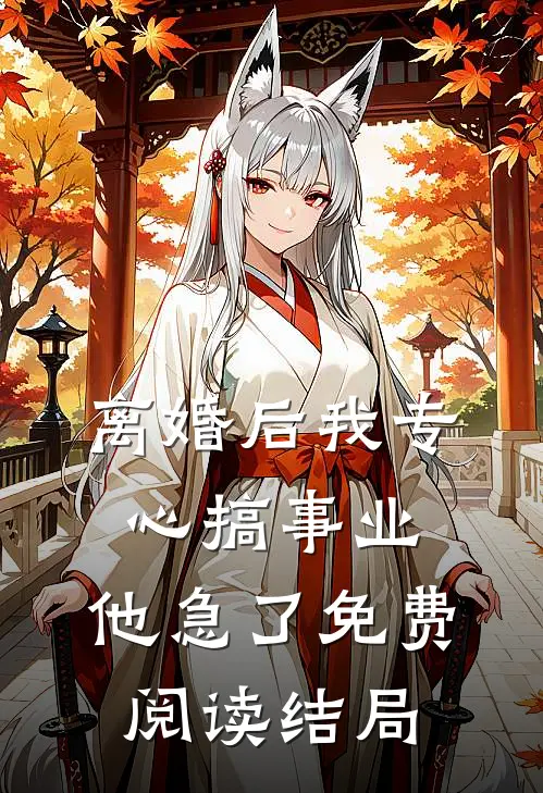离婚后我专心搞事业，他急了免费阅读结局