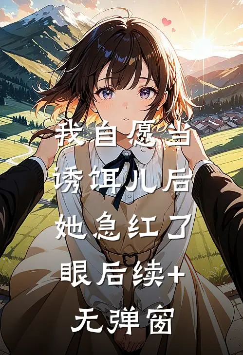 我自愿当诱饵儿后，她急红了眼后续+无弹窗