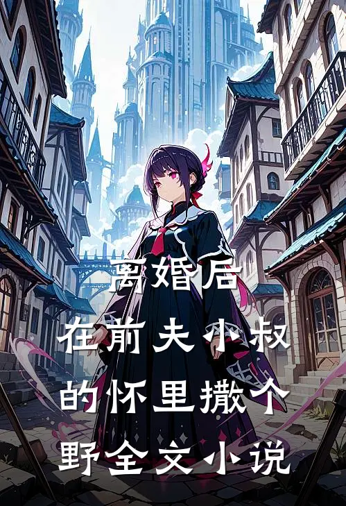 离婚后，在前夫小叔的怀里撒个野全文小说