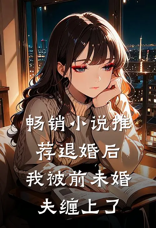 畅销小说推荐退婚后，我被前未婚夫缠上了