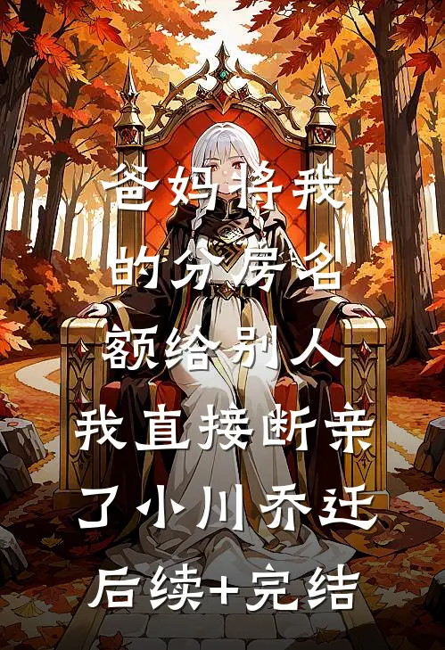 爸妈将我的分房名额给别人，我直接断亲了小川乔迁后续+完结