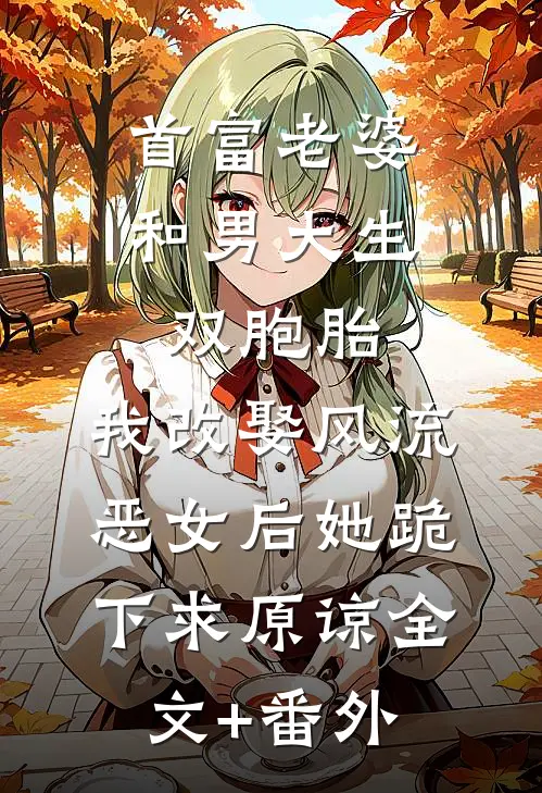首富老婆和男大生双胞胎，我改娶风流恶女后她跪下求原谅全文+番外
