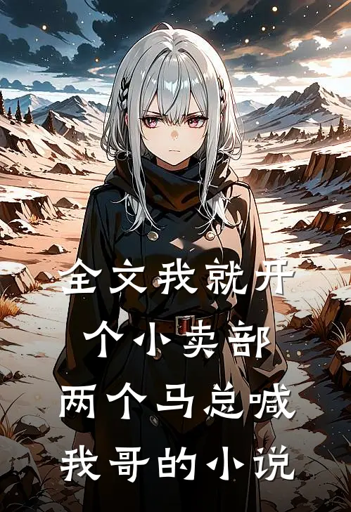 全文我就开个小卖部,两个马总喊我哥的小说