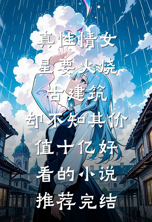 真性情女星要火烧古建筑，却不知其价值十亿好看的小说推荐完结
