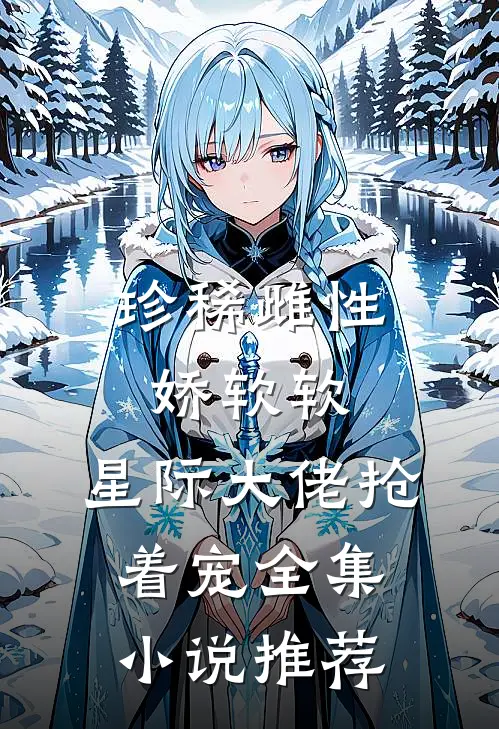 珍稀雌性娇软软，星际大佬抢着宠全集小说推荐