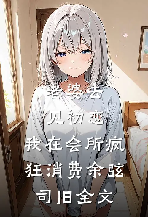 老婆去见初恋，我在会所疯狂消费余弦司旧全文