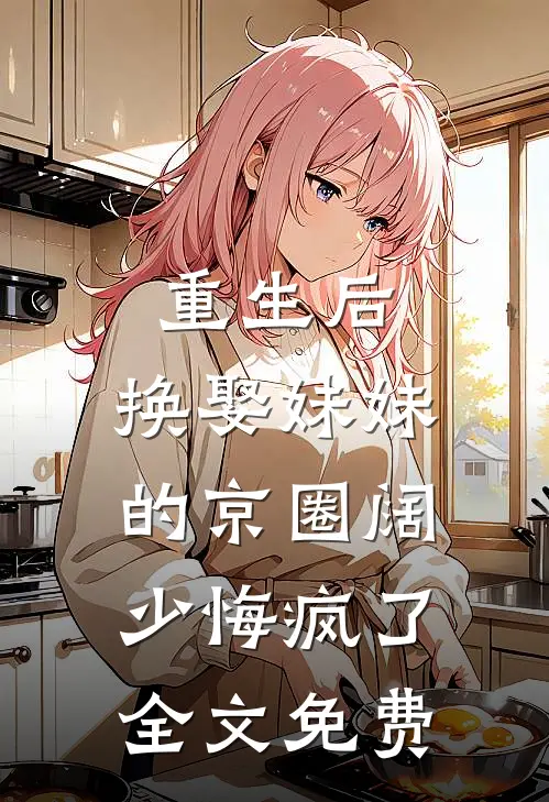 重生后，换娶妹妹的京圈阔少悔疯了全文免费