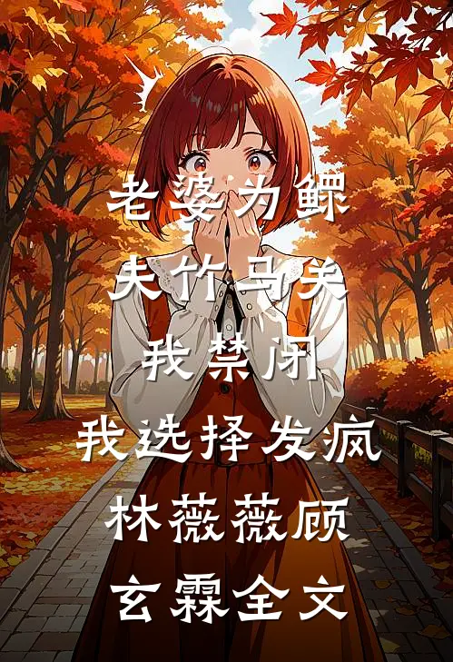 老婆为鳏夫竹马关我禁闭，我选择发疯林薇薇顾玄霖全文