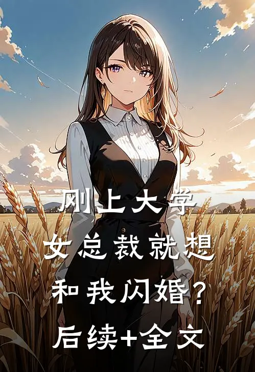刚上大学，女总裁就想和我闪婚？后续+全文