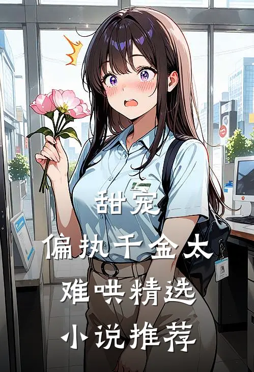 甜宠：偏执千金太难哄精选小说推荐