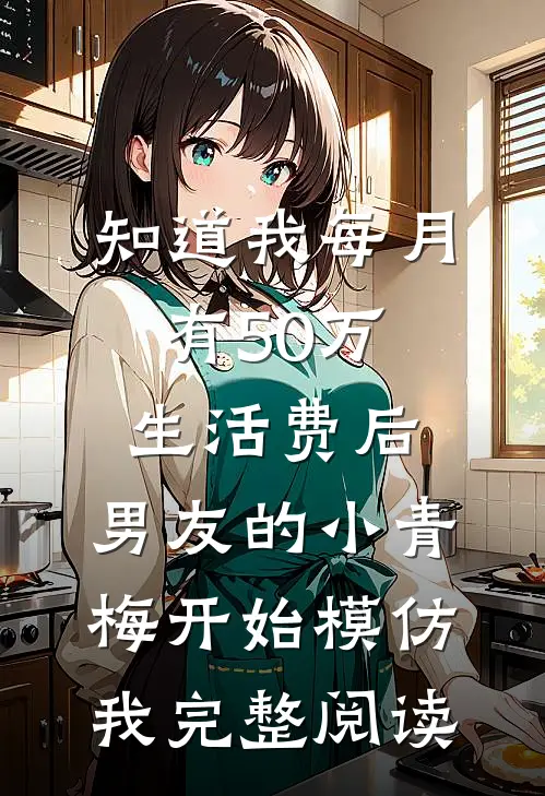 知道我每月有50万生活费后，男友的小青梅开始模仿我完整阅读