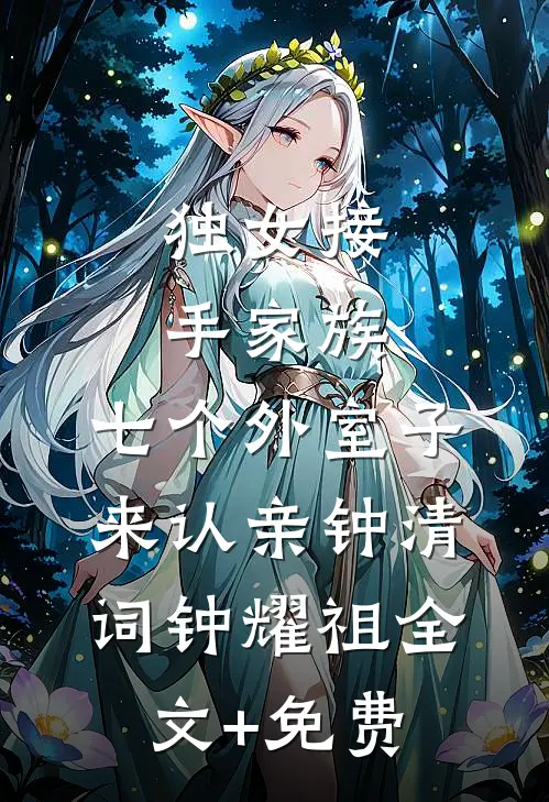 独女接手家族，七个外室子来认亲钟清词钟耀祖全文+免费