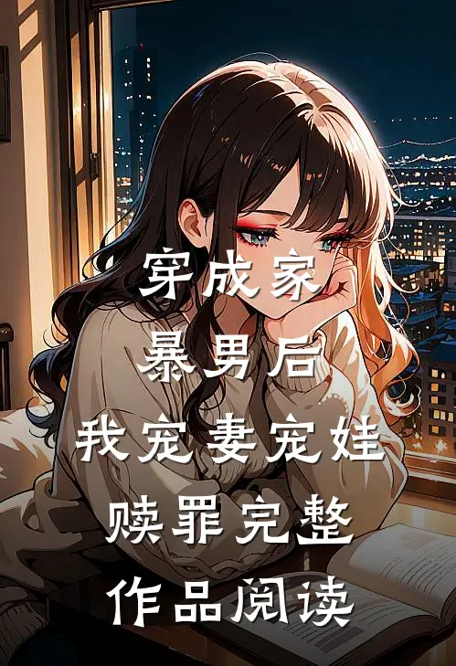 穿成家暴男后，我宠妻宠娃赎罪完整作品阅读