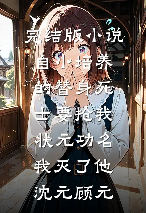 完结版小说自小培养的替身死士要抢我状元功名，我灭了他沈元顾元