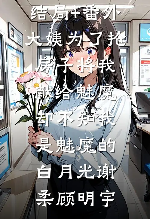 结局+番外大姨为了抢房子将我献给魅魔，却不知我是魅魔的白月光谢柔顾明宇